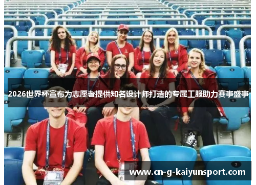 2026世界杯宣布为志愿者提供知名设计师打造的专属工服助力赛事盛事