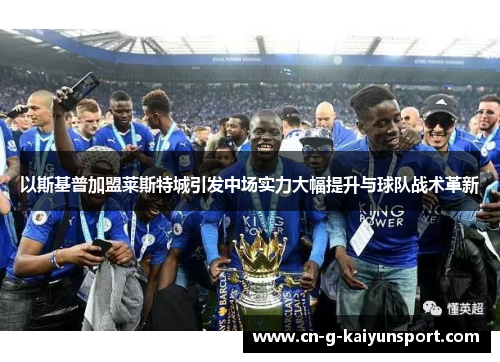 以斯基普加盟莱斯特城引发中场实力大幅提升与球队战术革新 以斯基普加盟莱斯特城引发中场实力大幅提升与球队战术革新