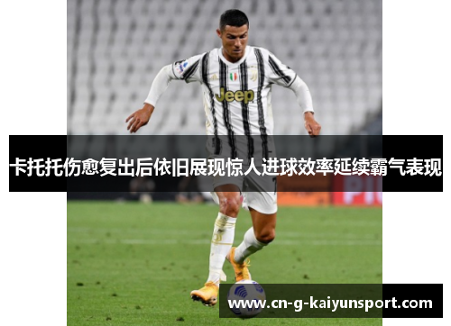 卡托托伤愈复出后依旧展现惊人进球效率延续霸气表现
