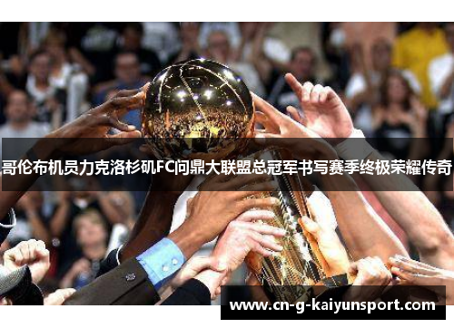 哥伦布机员力克洛杉矶FC问鼎大联盟总冠军书写赛季终极荣耀传奇 哥伦布机员力克洛杉矶FC问鼎大联盟总冠军书写赛季终极荣耀传奇