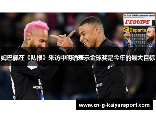 姆巴佩在《队报》采访中明确表示金球奖是今年的最大目标 姆巴佩在《队报》采访中明确表示金球奖是今年的最大目标