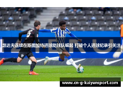 昂达夫连续在斯图加特进球助球队崛起 打破个人进球纪录引关注 昂达夫连续在斯图加特进球助球队崛起 打破个人进球纪录引关注