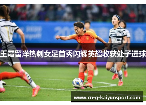王霜留洋热刺女足首秀闪耀英超收获处子进球 王霜留洋热刺女足首秀闪耀英超收获处子进球
