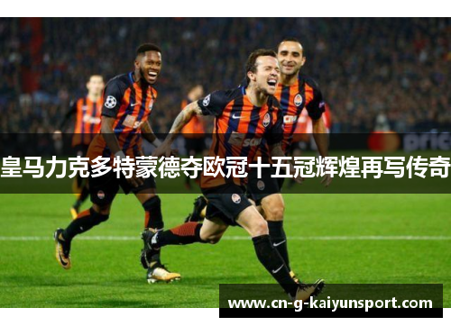 皇马力克多特蒙德夺欧冠十五冠辉煌再写传奇