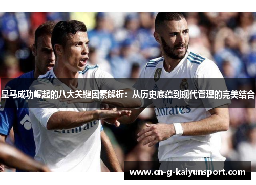皇马成功崛起的八大关键因素解析：从历史底蕴到现代管理的完美结合
