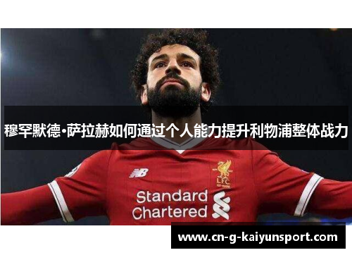 穆罕默德·萨拉赫如何通过个人能力提升利物浦整体战力
