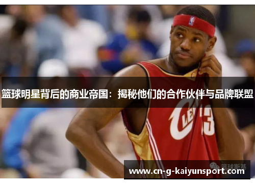 篮球明星背后的商业帝国：揭秘他们的合作伙伴与品牌联盟