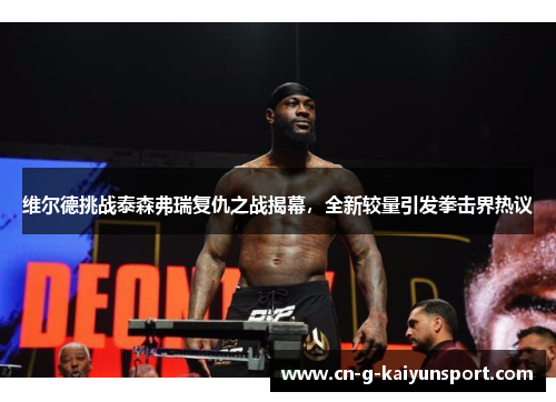 维尔德挑战泰森弗瑞复仇之战揭幕，全新较量引发拳击界热议