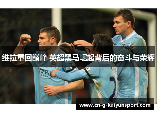 维拉重回巅峰 英超黑马崛起背后的奋斗与荣耀