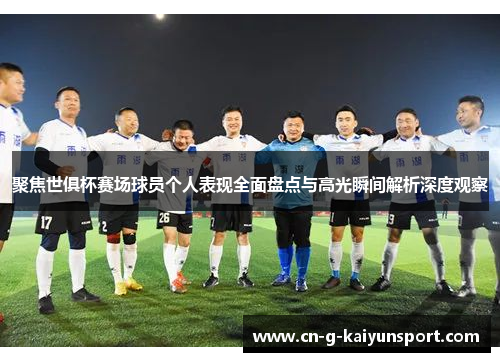 聚焦世俱杯赛场球员个人表现全面盘点与高光瞬间解析深度观察