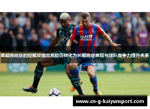 英超换帅后的短期反弹究竟能否转化为长期稳定表现与球队竞争力提升关系
