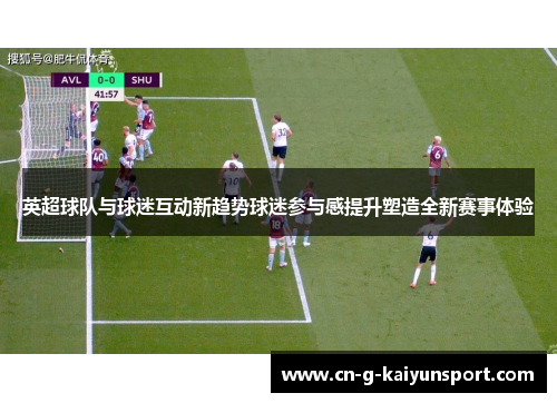 英超球队与球迷互动新趋势球迷参与感提升塑造全新赛事体验