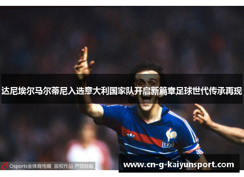 达尼埃尔马尔蒂尼入选意大利国家队开启新篇章足球世代传承再现 达尼埃尔马尔蒂尼入选意大利国家队开启新篇章足球世代传承再现
