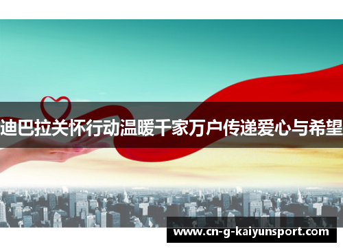 迪巴拉关怀行动温暖千家万户传递爱心与希望