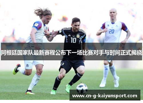阿根廷国家队最新赛程公布下一场比赛对手与时间正式揭晓