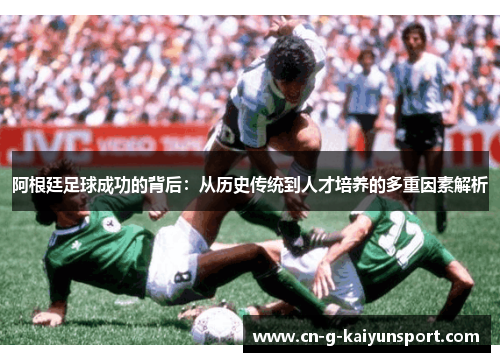 阿根廷足球成功的背后:从历史传统到人才培养的多重因素解析 阿根廷足球成功的背后:从历史传统到人才培养的多重因素解析