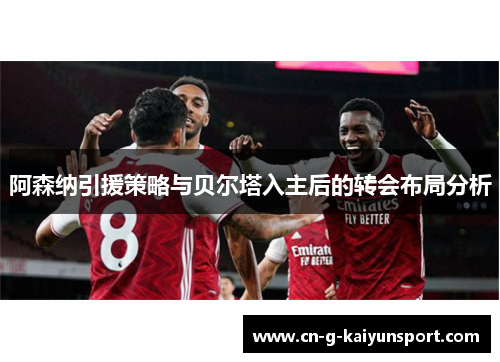 阿森纳引援策略与贝尔塔入主后的转会布局分析 阿森纳引援策略与贝尔塔入主后的转会布局分析