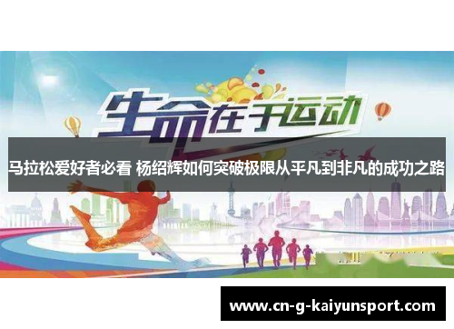 马拉松爱好者必看 杨绍辉如何突破极限从平凡到非凡的成功之路 马拉松爱好者必看 杨绍辉如何突破极限从平凡到非凡的成功之路