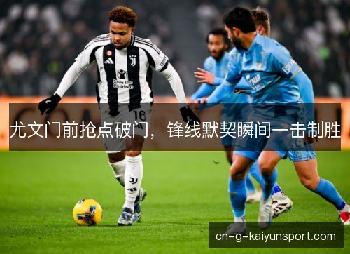尤文门前抢点破门，锋线默契瞬间一击制胜