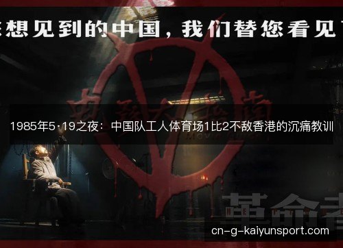 1985年5·19之夜:中国队工人体育场1比2不敌香港的沉痛教训 1985年5·19之夜:中国队工人体育场1比2不敌香港的沉痛教训