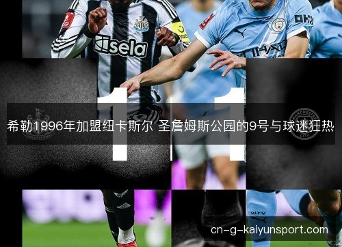 希勒1996年加盟纽卡斯尔 圣詹姆斯公园的9号与球迷狂热